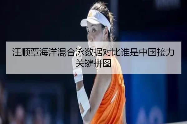 汪顺覃海洋混合泳数据对比谁是中国接力关键拼图